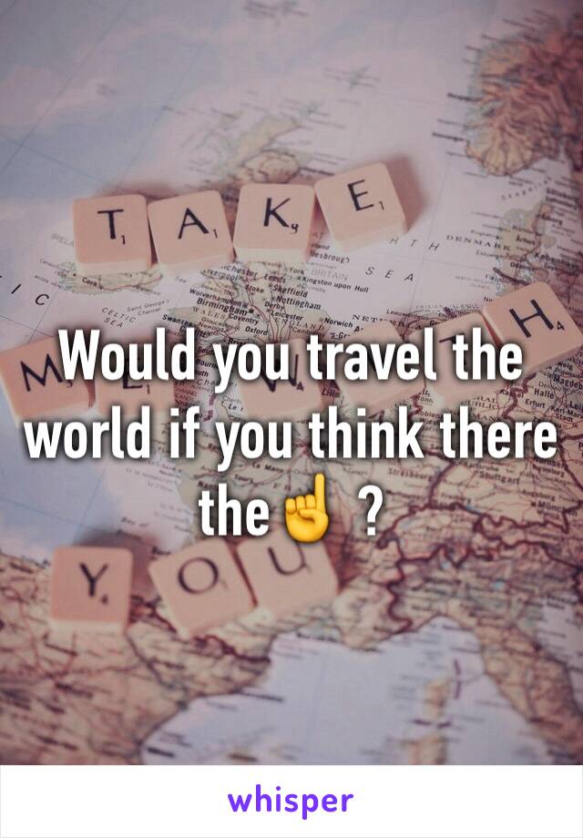 Would you travel the world if you think there the☝️ ?