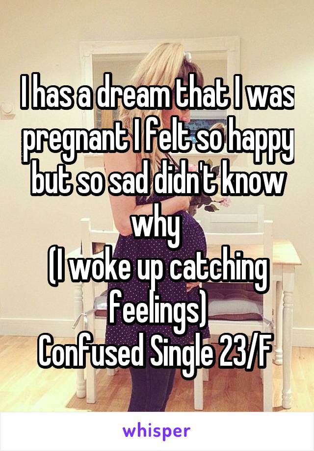 I has a dream that I was pregnant I felt so happy but so sad didn't know why 
(I woke up catching feelings)
Confused Single 23/F 