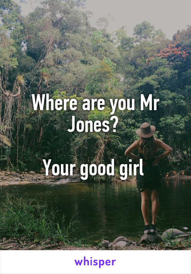 Where are you Mr Jones? 

Your good girl 