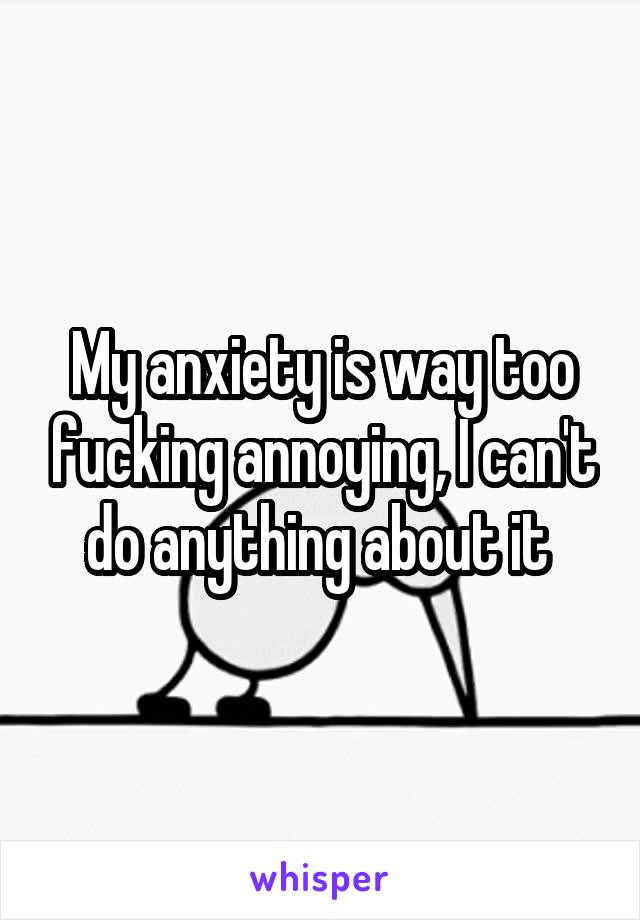 My anxiety is way too fucking annoying, I can't do anything about it 