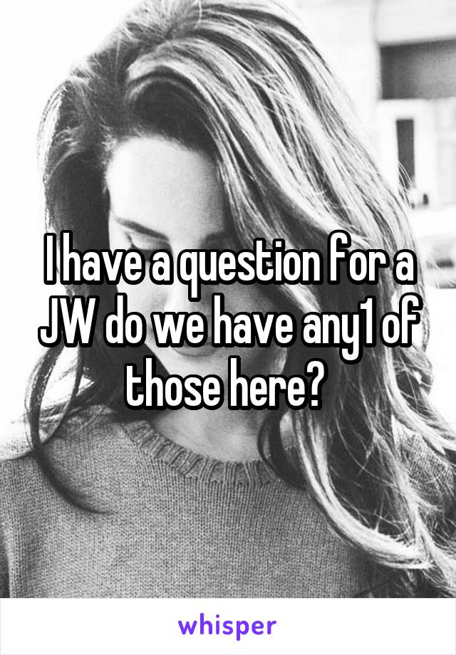 I have a question for a JW do we have any1 of those here? 