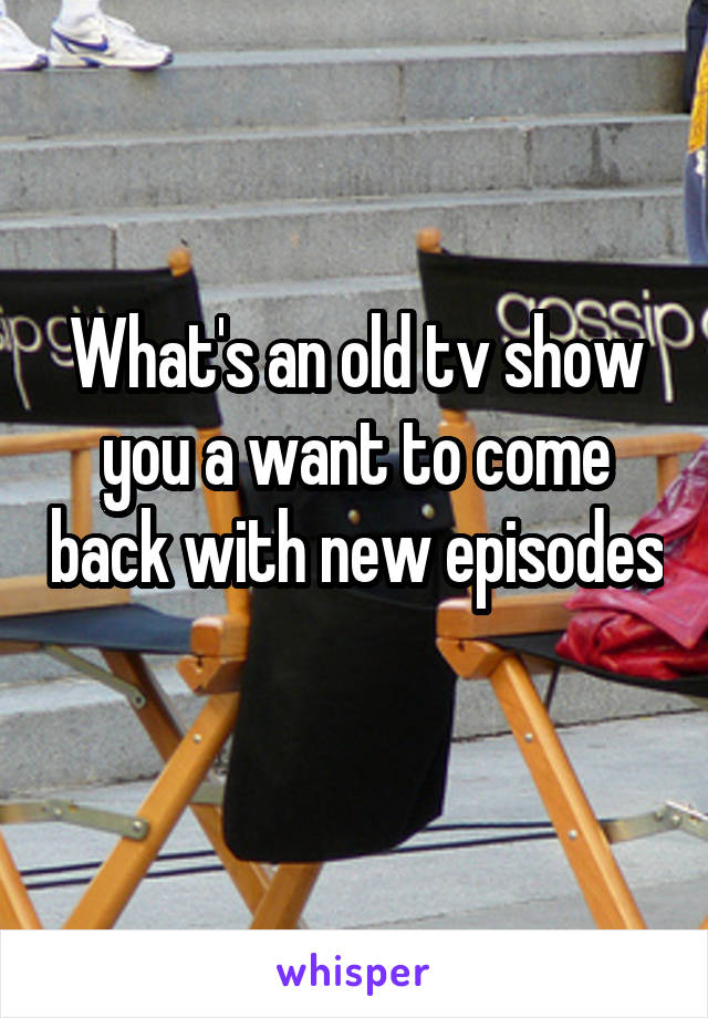 What's an old tv show you a want to come back with new episodes 