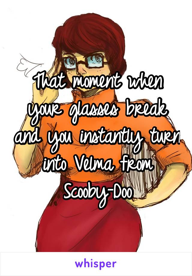 That moment when your glasses break and you instantly turn into Velma from Scooby-Doo