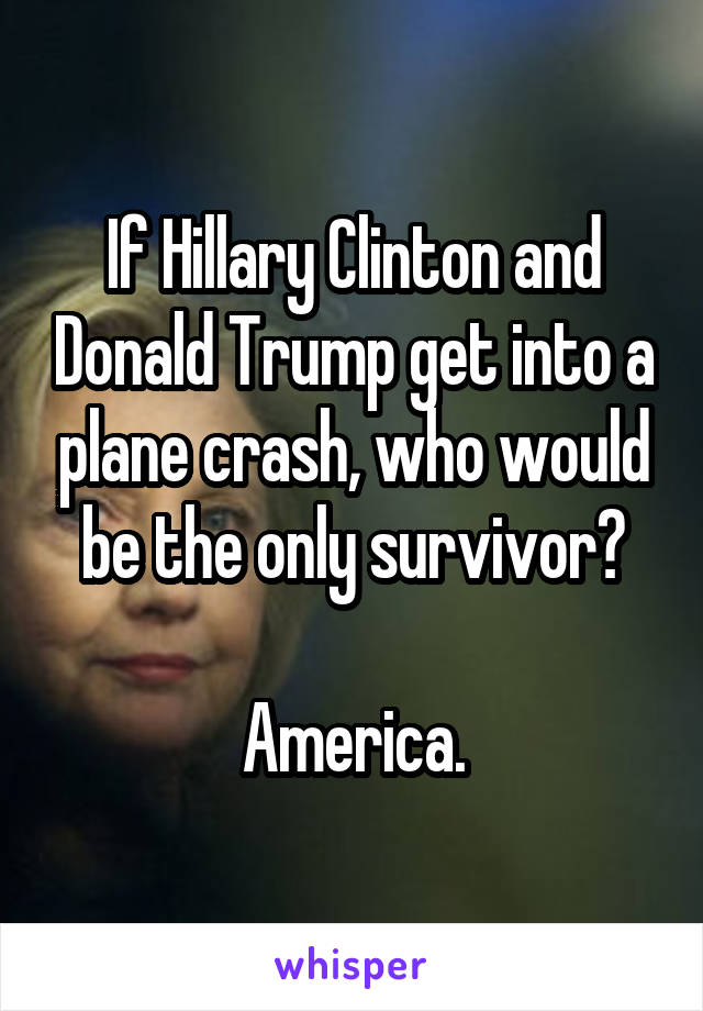 If Hillary Clinton and Donald Trump get into a plane crash, who would be the only survivor?

America.