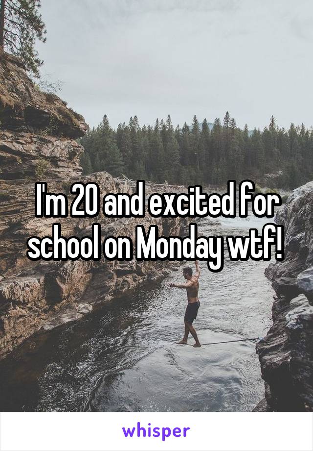 I'm 20 and excited for school on Monday wtf! 