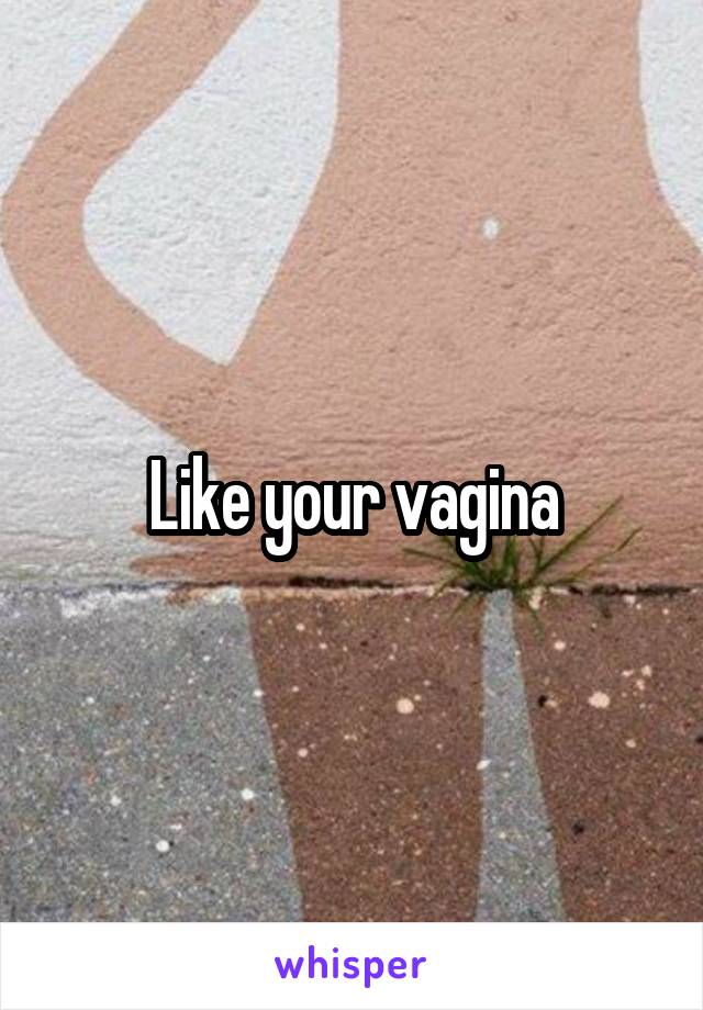 Like your vagina