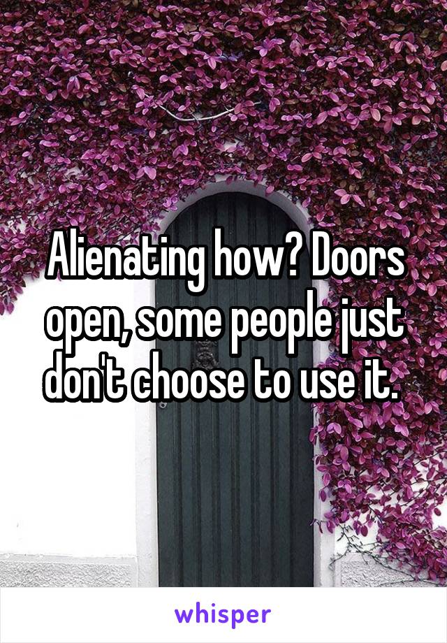 Alienating how? Doors open, some people just don't choose to use it. 