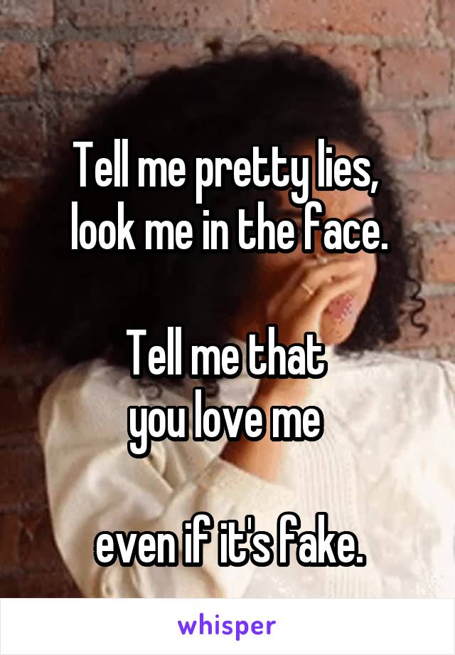 
Tell me pretty lies, 
look me in the face.

Tell me that 
you love me 

even if it's fake.