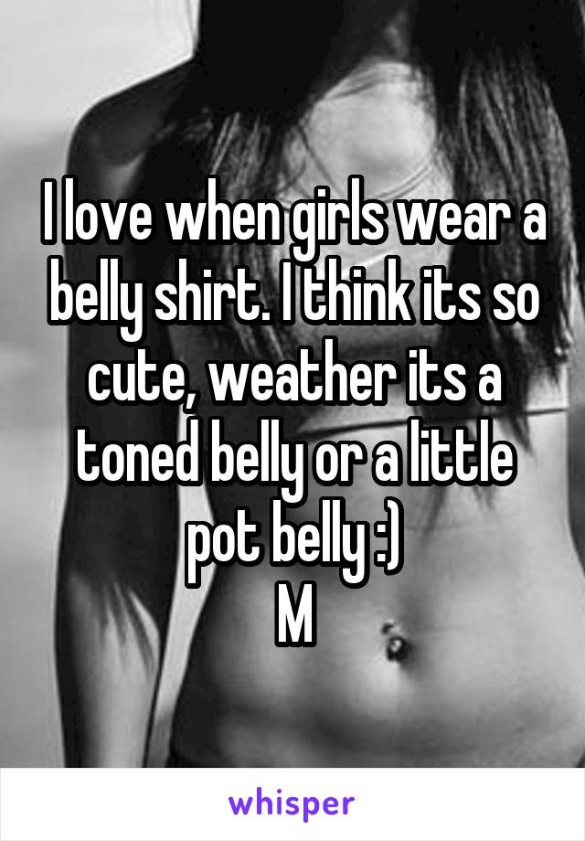 I love when girls wear a belly shirt. I think its so cute, weather its a toned belly or a little pot belly :)
M