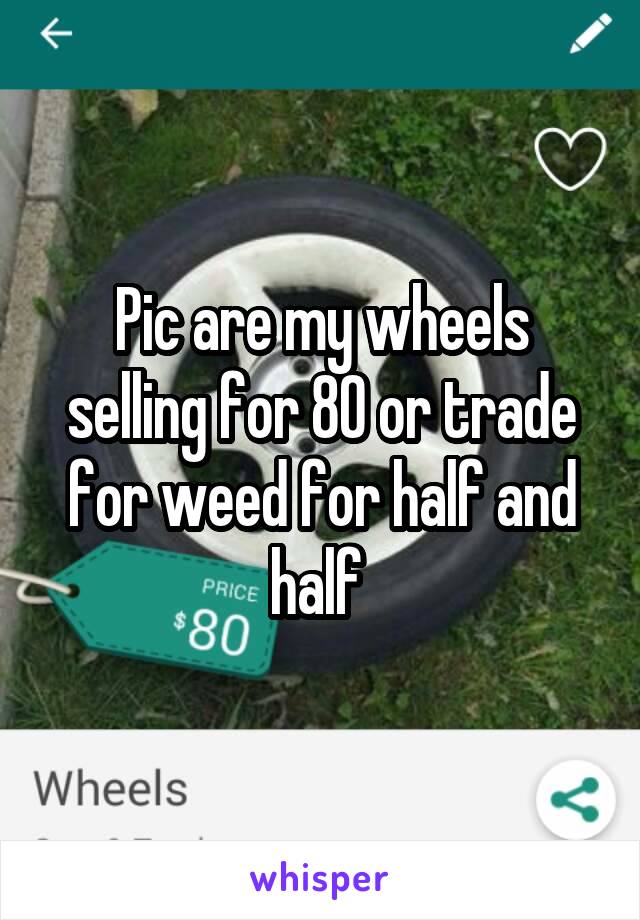 Pic are my wheels selling for 80 or trade for weed for half and half 