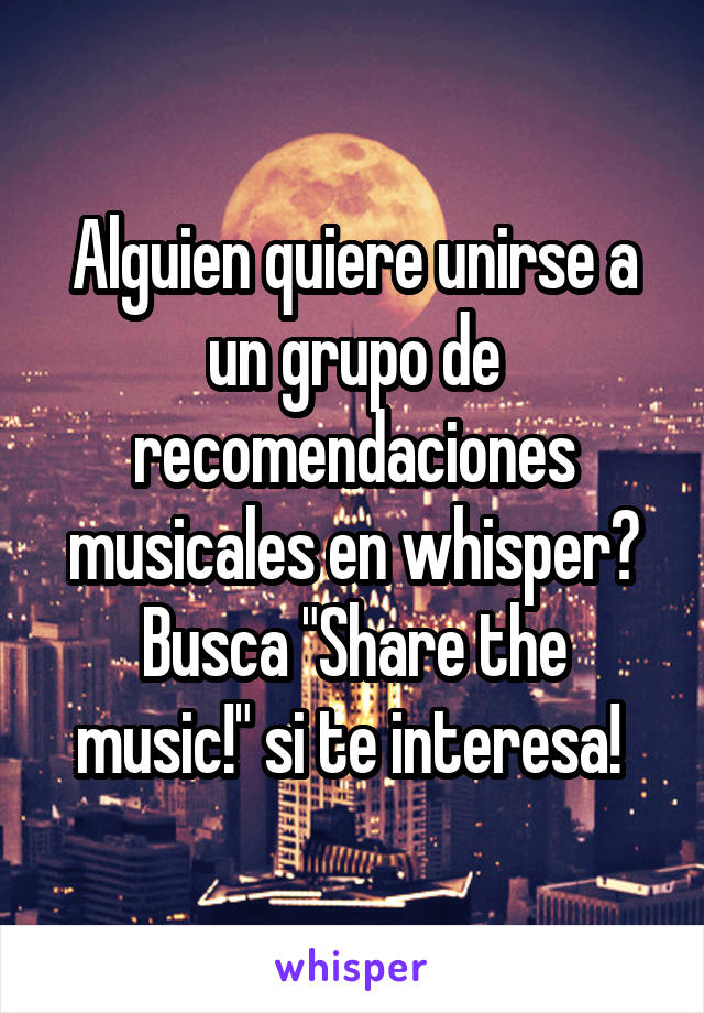 Alguien quiere unirse a un grupo de recomendaciones musicales en whisper?
Busca "Share the music!" si te interesa! 