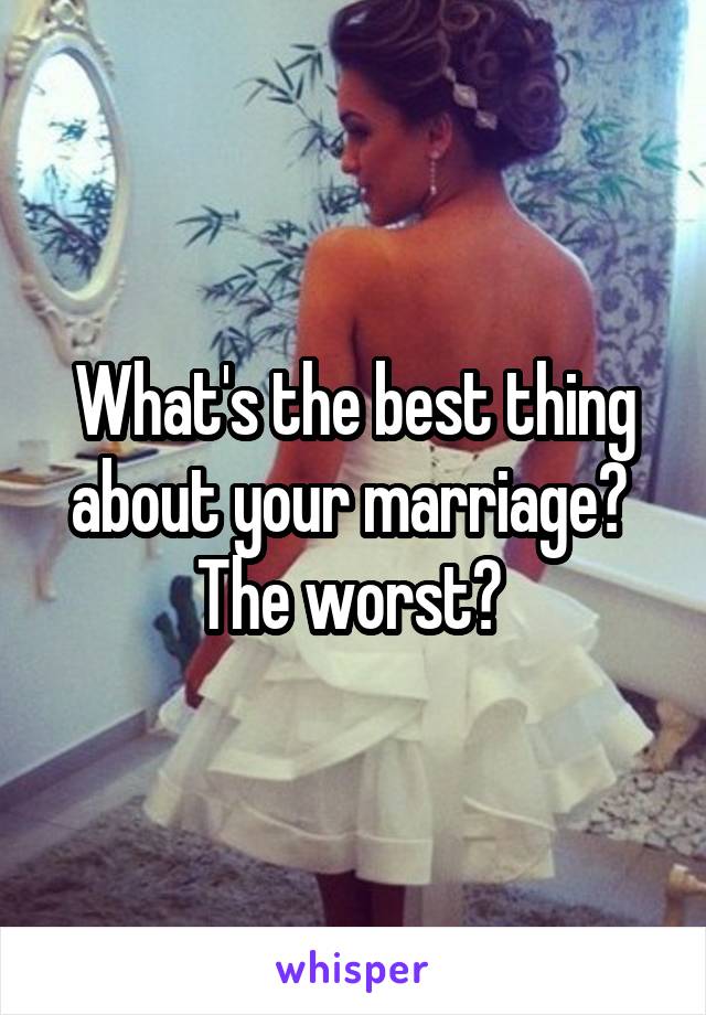 What's the best thing about your marriage?  The worst? 