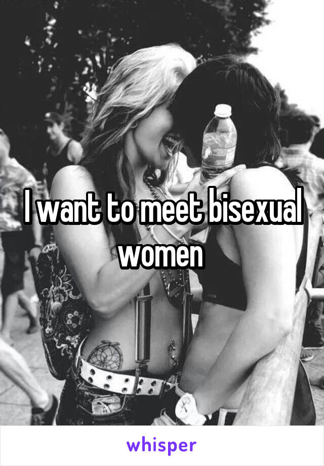 I want to meet bisexual women 