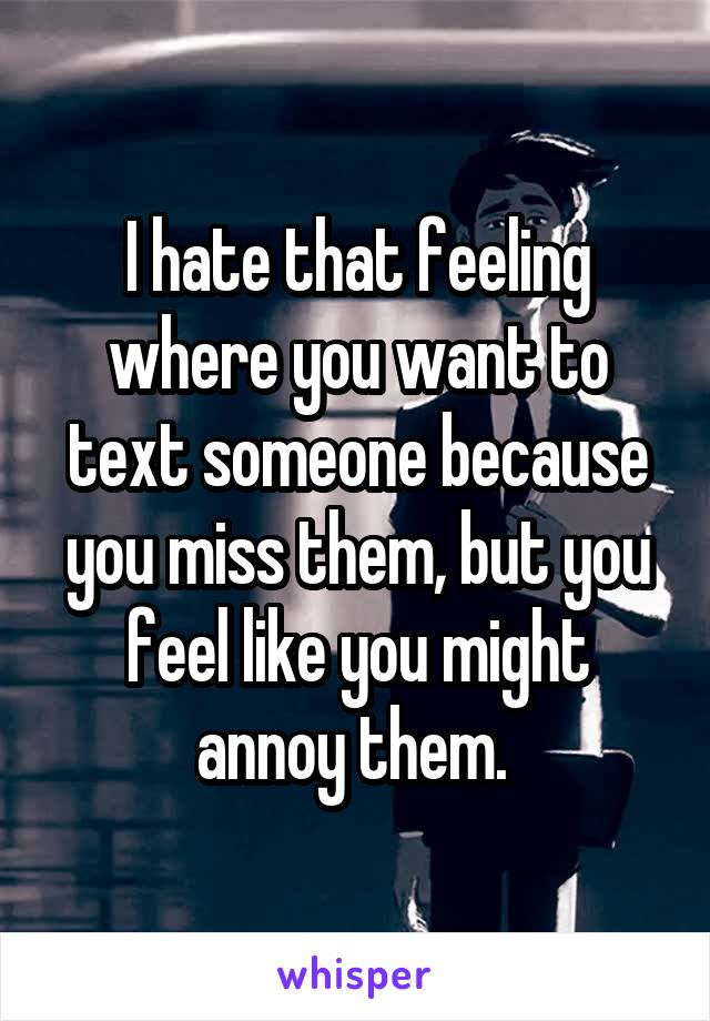 I hate that feeling where you want to text someone because you miss them, but you feel like you might annoy them. 