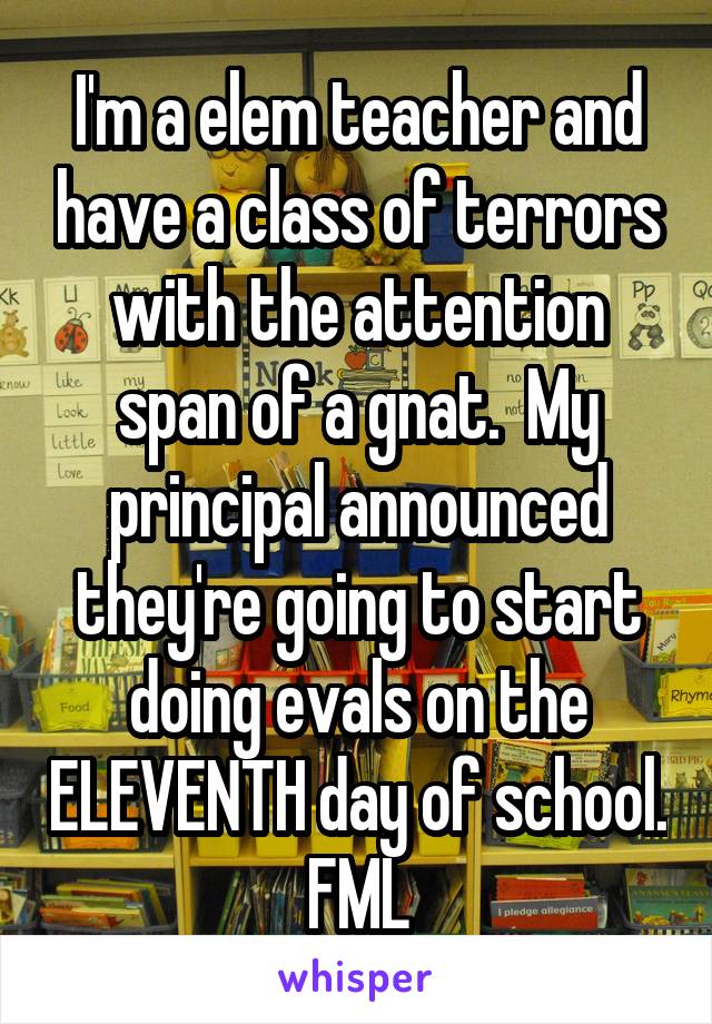 I'm a elem teacher and have a class of terrors with the attention span of a gnat.  My principal announced they're going to start doing evals on the ELEVENTH day of school. FML