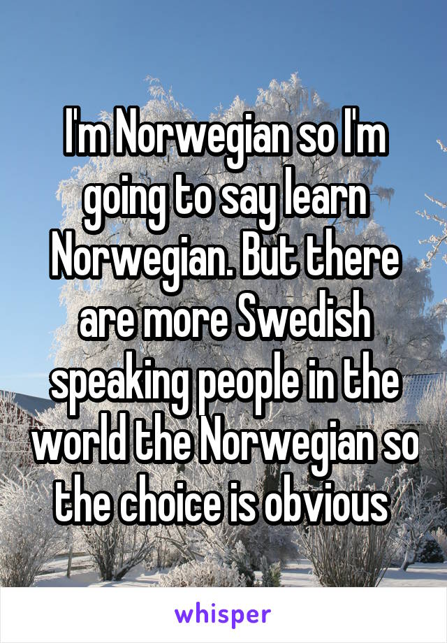 I'm Norwegian so I'm going to say learn Norwegian. But there are more Swedish speaking people in the world the Norwegian so the choice is obvious 