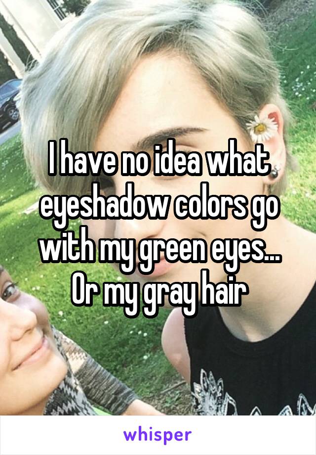 I have no idea what eyeshadow colors go with my green eyes...
Or my gray hair