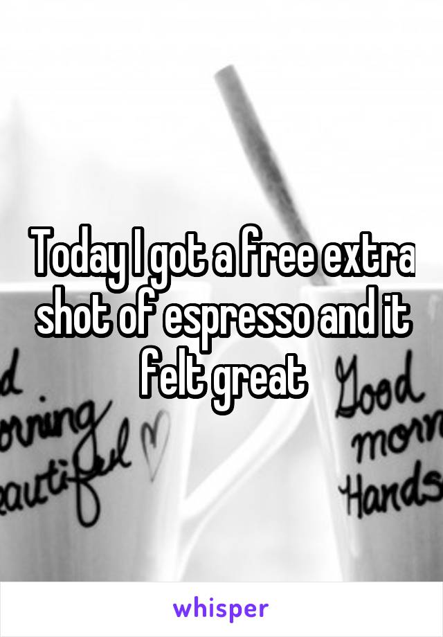 Today I got a free extra shot of espresso and it felt great