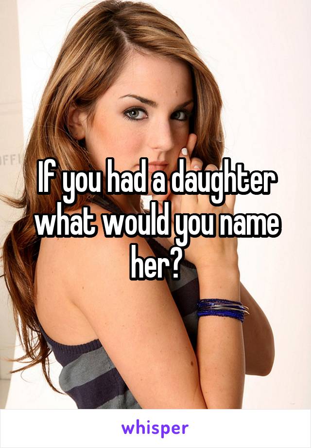 If you had a daughter what would you name her?