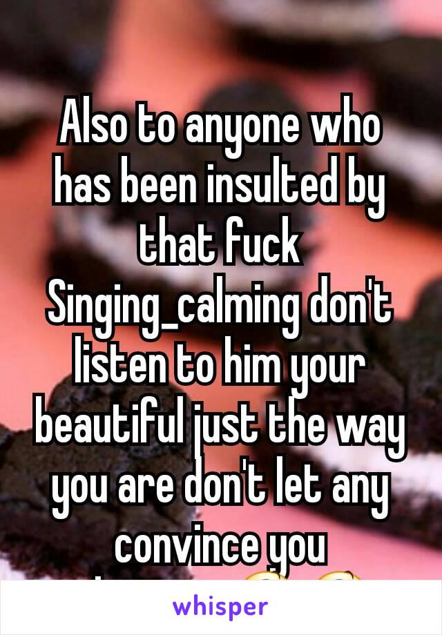 Also to anyone who has been insulted by that fuck Singing_calming don't listen to him your beautiful just the way you are don't let any convince you otherwise😆😆 