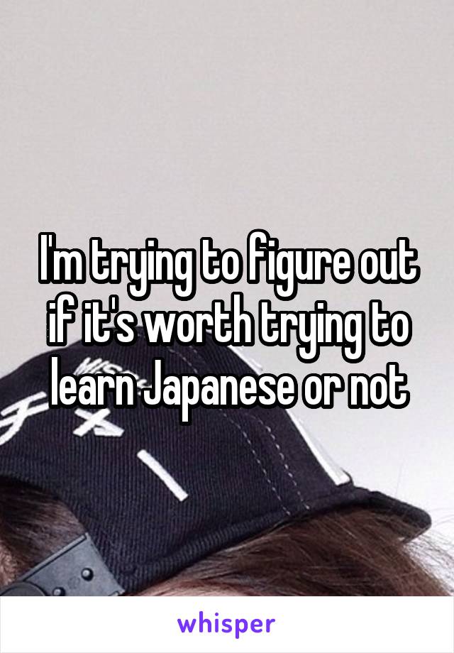 I'm trying to figure out if it's worth trying to learn Japanese or not