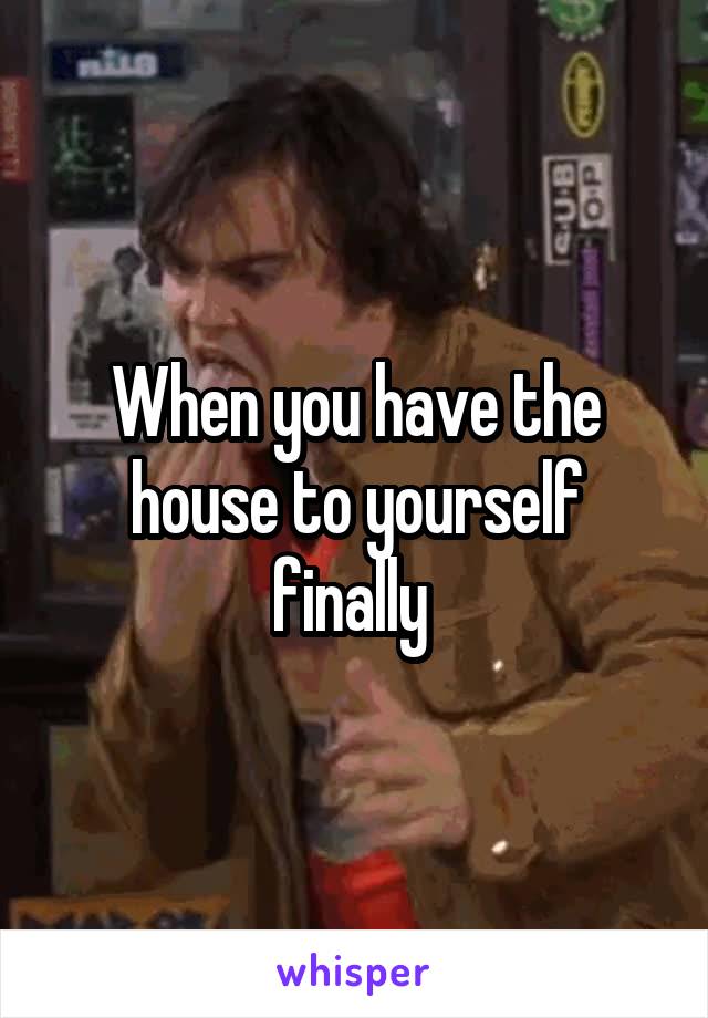 When you have the house to yourself finally 