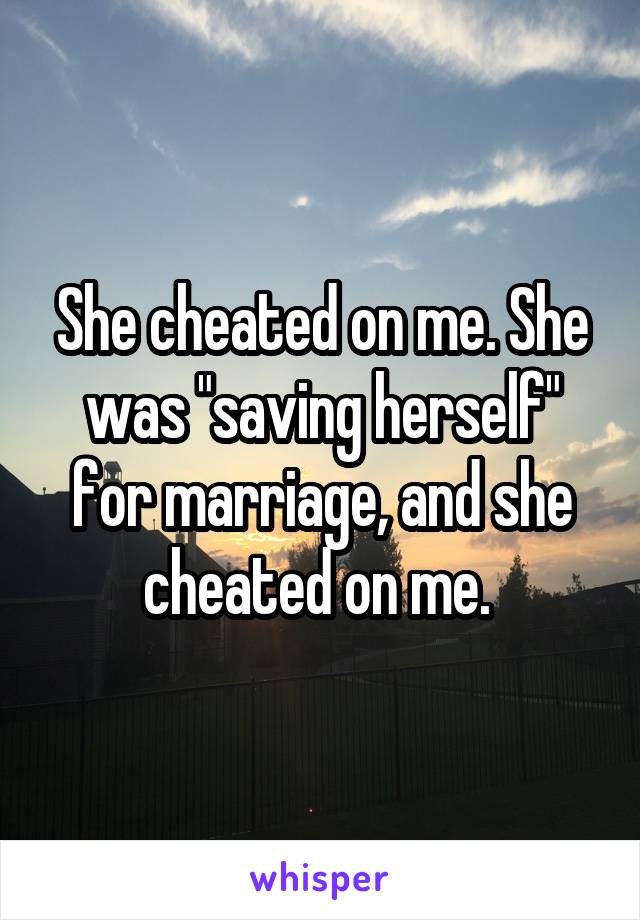 She cheated on me. She was "saving herself" for marriage, and she cheated on me. 