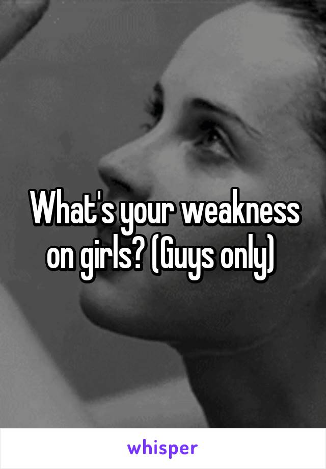 What's your weakness on girls? (Guys only) 