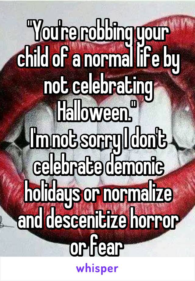 "You're robbing your child of a normal life by not celebrating Halloween." 
I'm not sorry I don't celebrate demonic holidays or normalize and descenitize horror or fear 