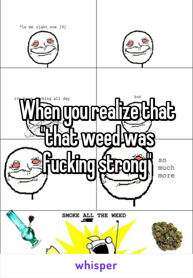 When you realize that "that weed was fucking strong"