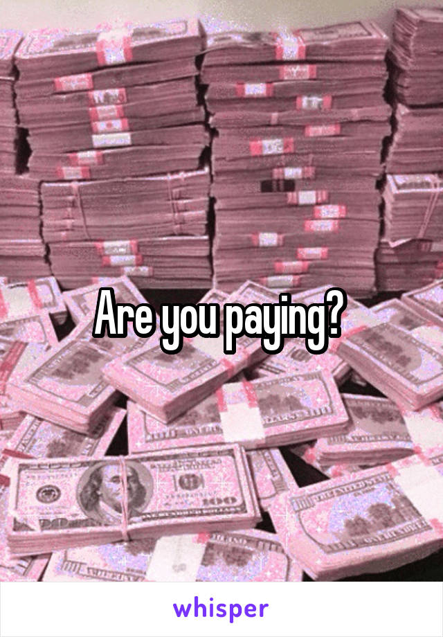 Are you paying? 