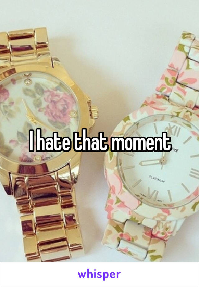 I hate that moment