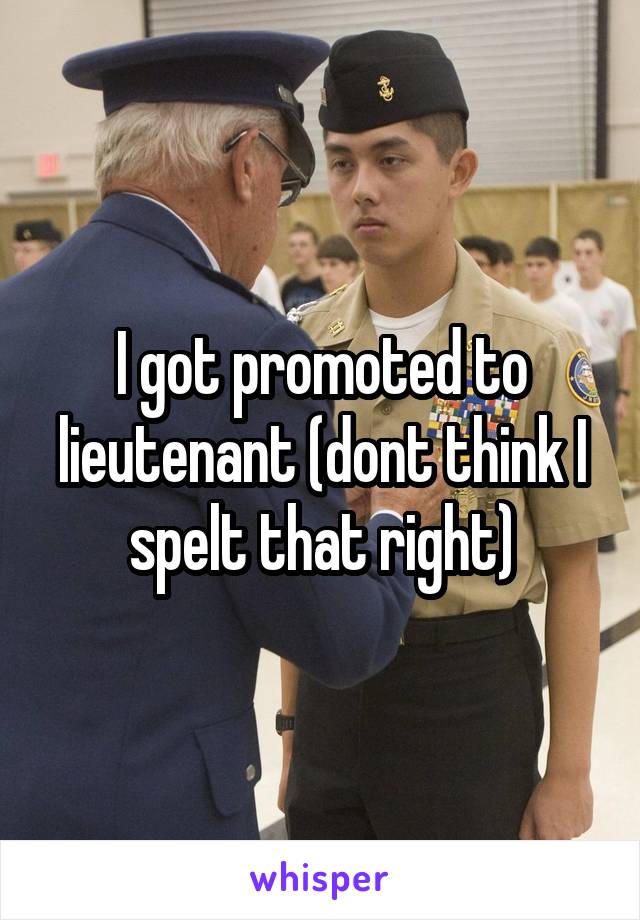 I got promoted to lieutenant (dont think I spelt that right)