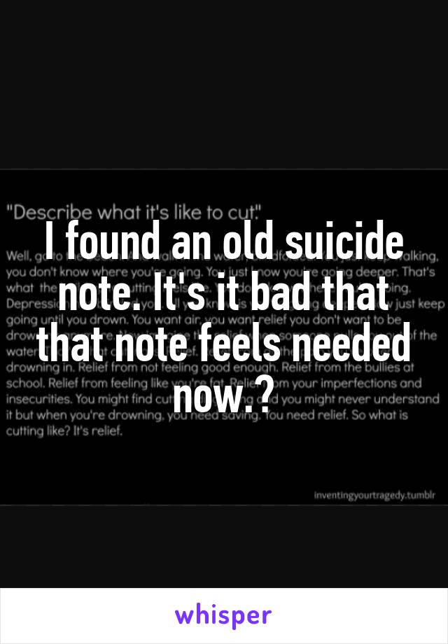 I found an old suicide note. It's it bad that that note feels needed now.?