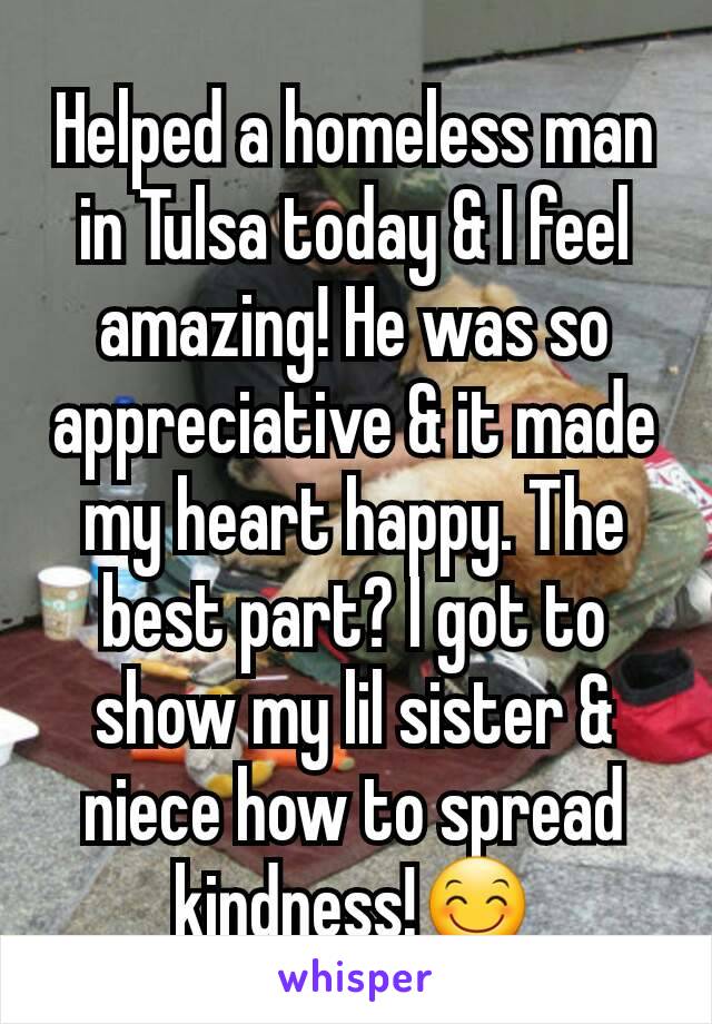 Helped a homeless man in Tulsa today & I feel amazing! He was so appreciative & it made my heart happy. The best part? I got to show my lil sister & niece how to spread kindness!😊