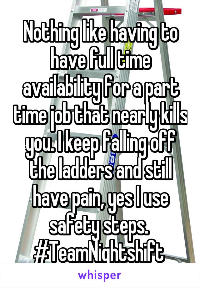 Nothing like having to have full time availability for a part time job that nearly kills you. I keep falling off the ladders and still have pain, yes I use safety steps.  #TeamNightshift 