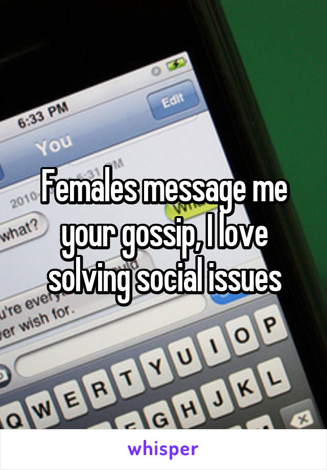 Females message me your gossip, I love solving social issues