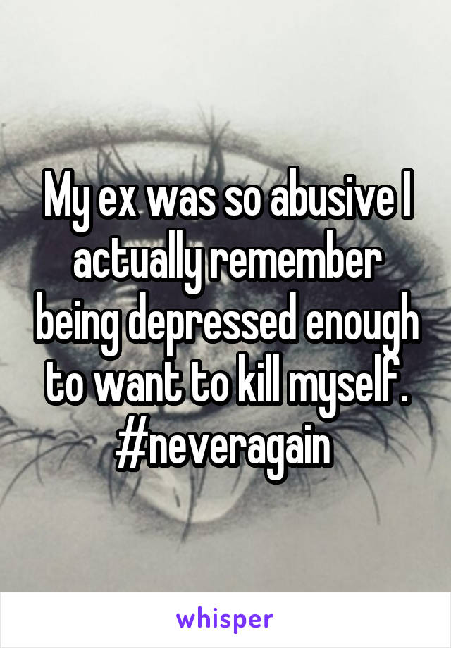 My ex was so abusive I actually remember being depressed enough to want to kill myself. #neveragain 