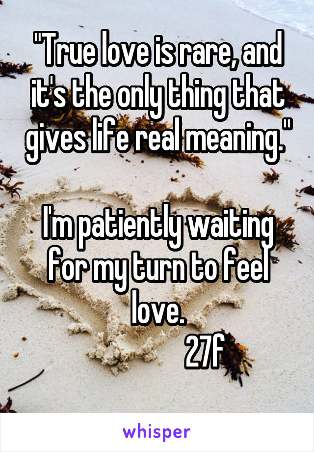 "True love is rare, and it's the only thing that gives life real meaning."

I'm patiently waiting for my turn to feel love.
                27f
