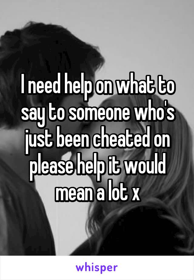 I need help on what to say to someone who's just been cheated on please help it would mean a lot x