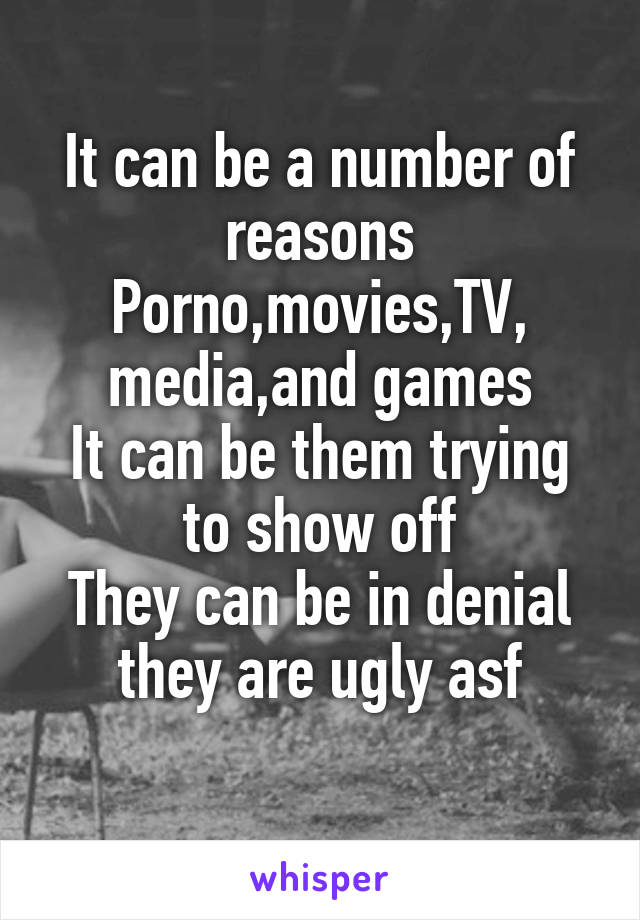 It can be a number of reasons
Porno,movies,TV, media,and games
It can be them trying to show off
They can be in denial they are ugly asf
