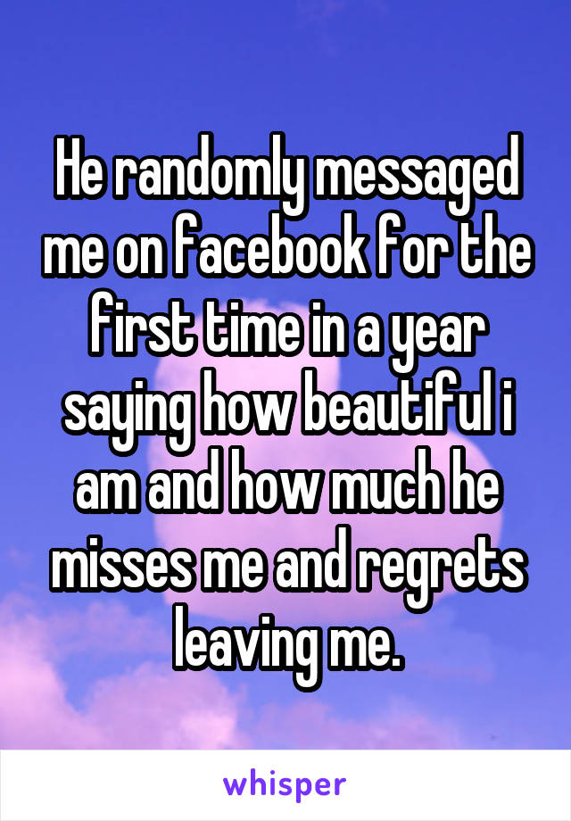 He randomly messaged me on facebook for the first time in a year saying how beautiful i am and how much he misses me and regrets leaving me.