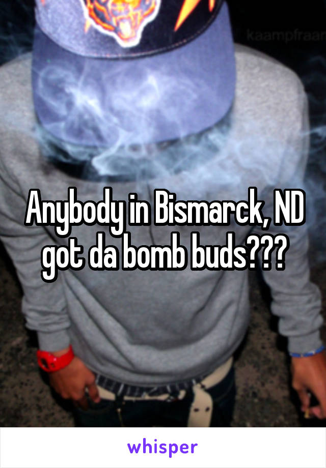 Anybody in Bismarck, ND got da bomb buds???