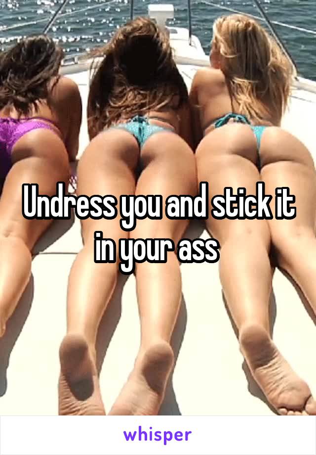 Undress you and stick it in your ass 