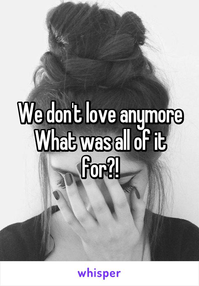 We don't love anymore
What was all of it for?!