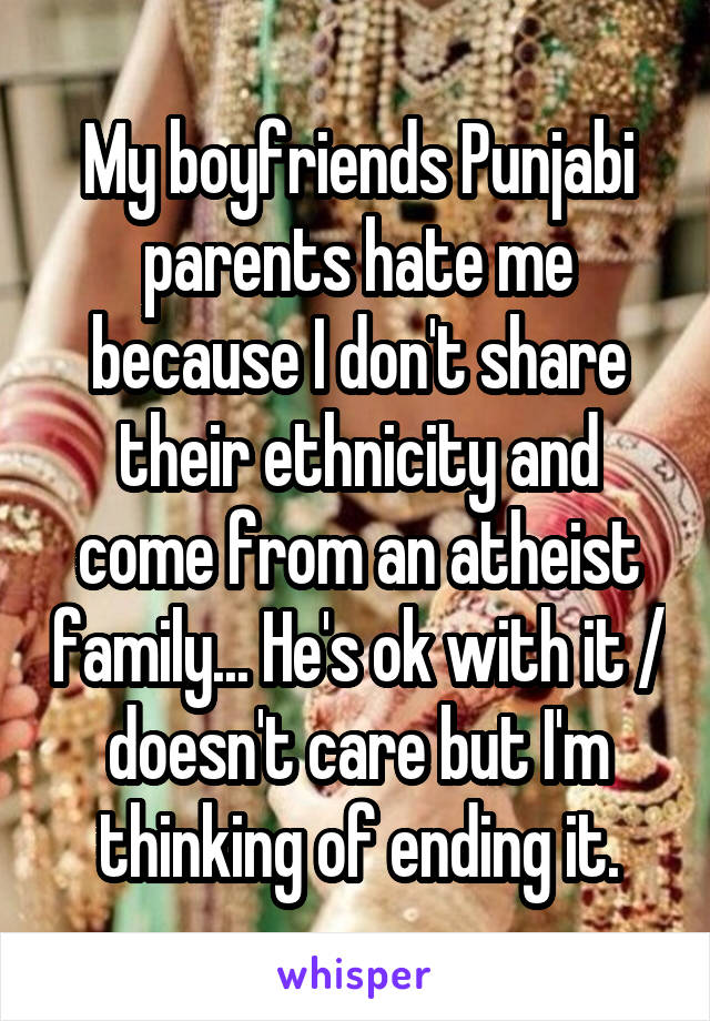 My boyfriends Punjabi parents hate me because I don't share their ethnicity and come from an atheist family... He's ok with it / doesn't care but I'm thinking of ending it.