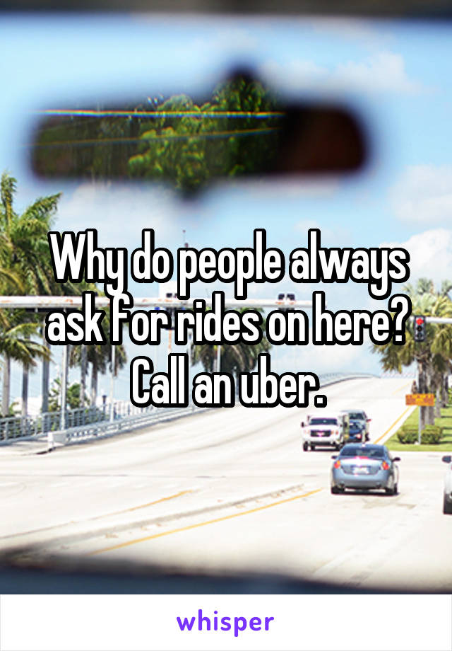 Why do people always ask for rides on here? Call an uber.