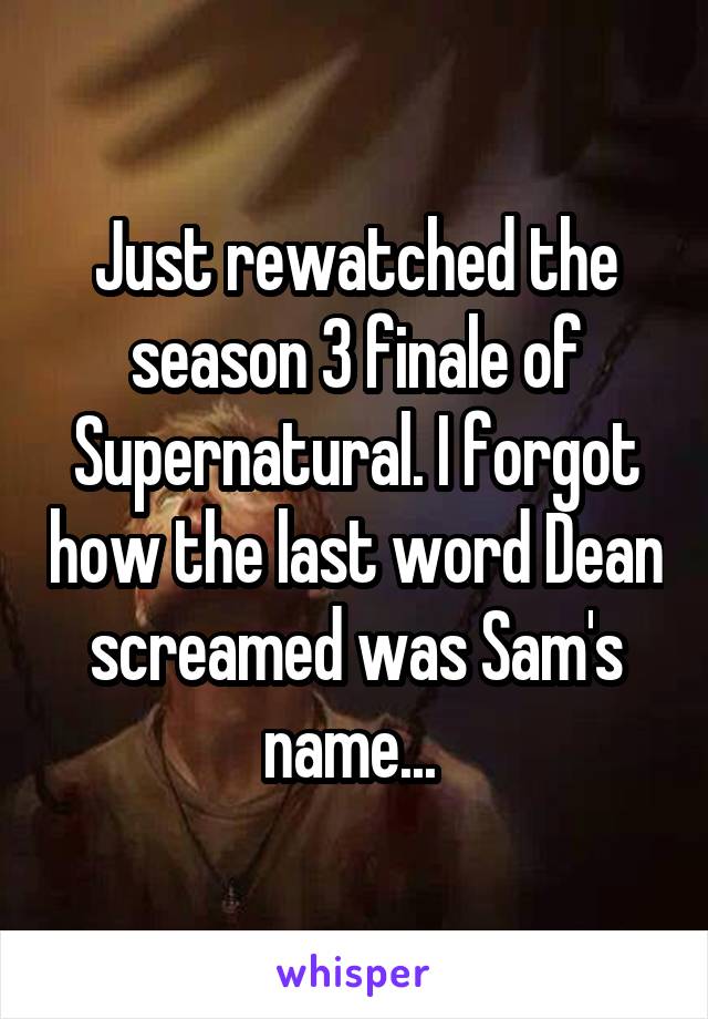 Just rewatched the season 3 finale of Supernatural. I forgot how the last word Dean screamed was Sam's name... 