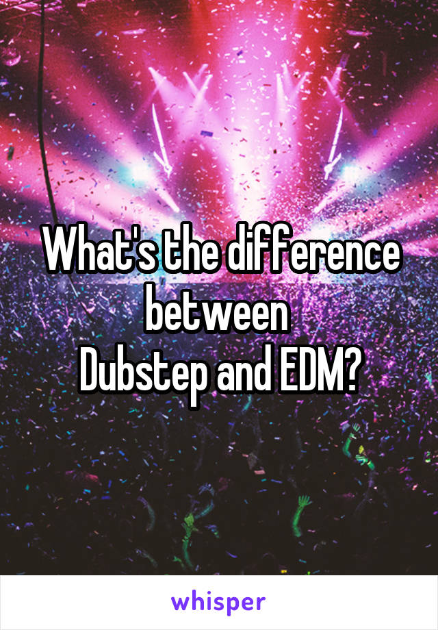 What's the difference between 
Dubstep and EDM?