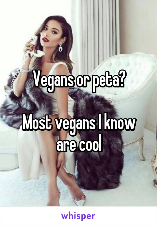 Vegans or peta?

Most vegans I know are cool